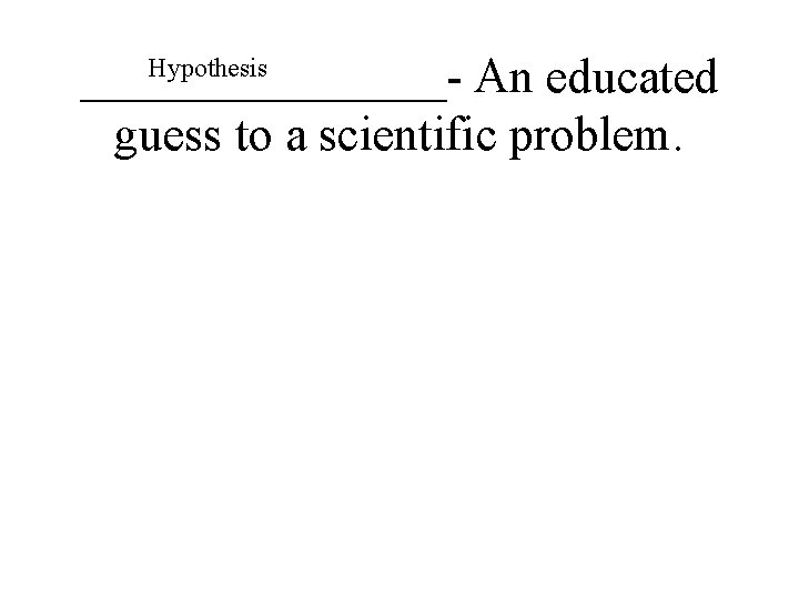 Hypothesis ________- An educated guess to a scientific problem. 