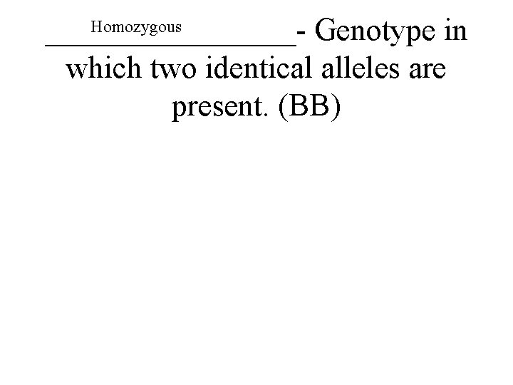 Homozygous ________- Genotype in which two identical alleles are present. (BB) 