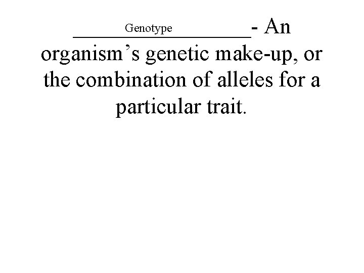 Genotype ________- An organism’s genetic make-up, or the combination of alleles for a particular