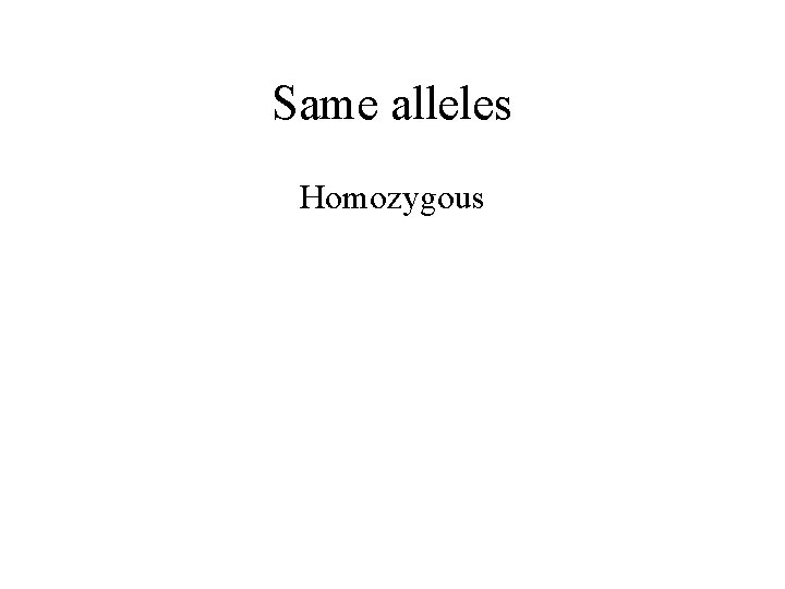 Same alleles Homozygous 
