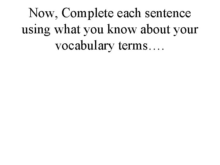 Now, Complete each sentence using what you know about your vocabulary terms…. 