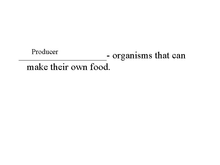 Producer _________- organisms that can make their own food. 