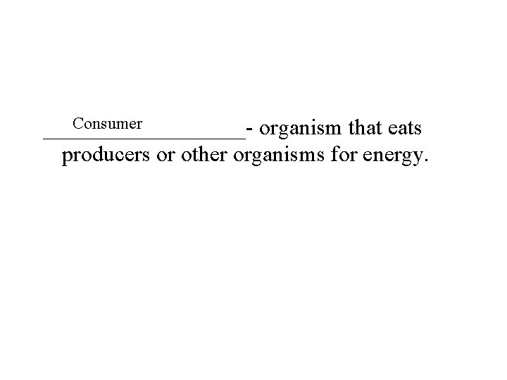 Consumer _________- organism that eats producers or other organisms for energy. 