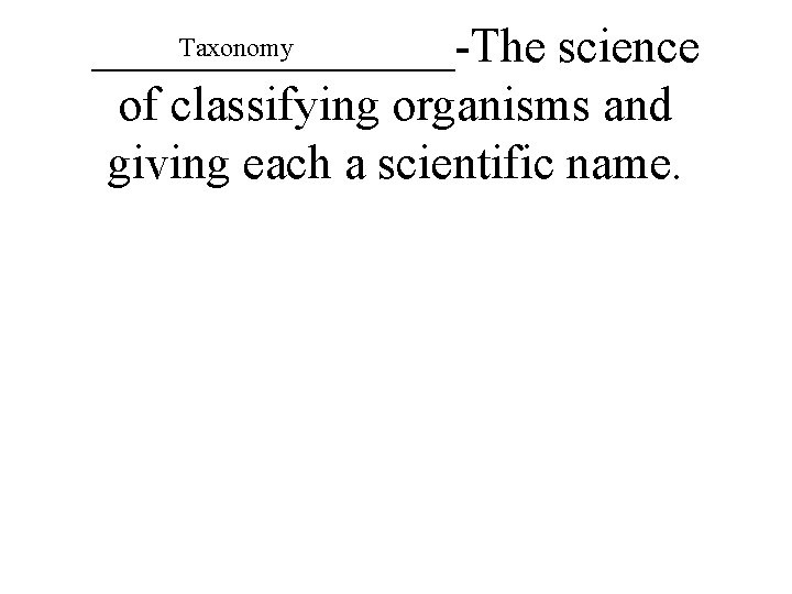 Taxonomy ________-The science of classifying organisms and giving each a scientific name. 