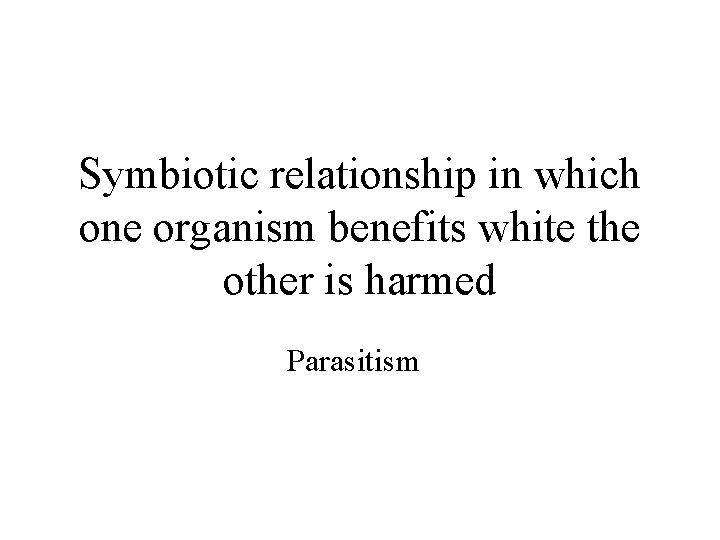 Symbiotic relationship in which one organism benefits white the other is harmed Parasitism 