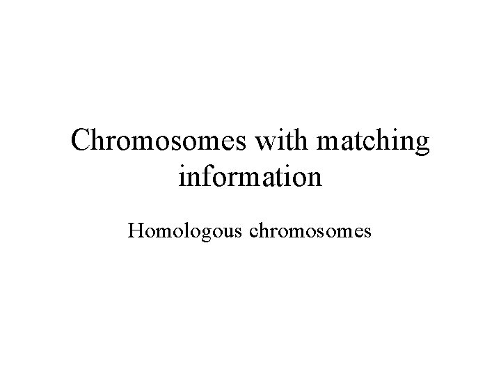 Chromosomes with matching information Homologous chromosomes 