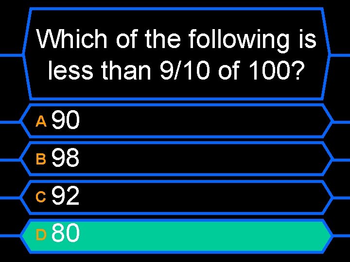 Which of the following is less than 9/10 of 100? 90 B 98 C