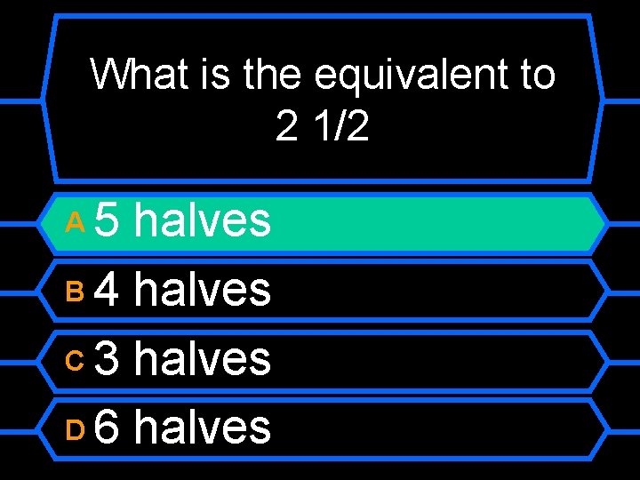 What is the equivalent to 2 1/2 5 halves B 4 halves C 3