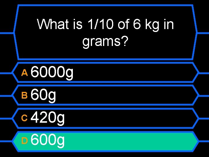 What is 1/10 of 6 kg in grams? 6000 g B 60 g C