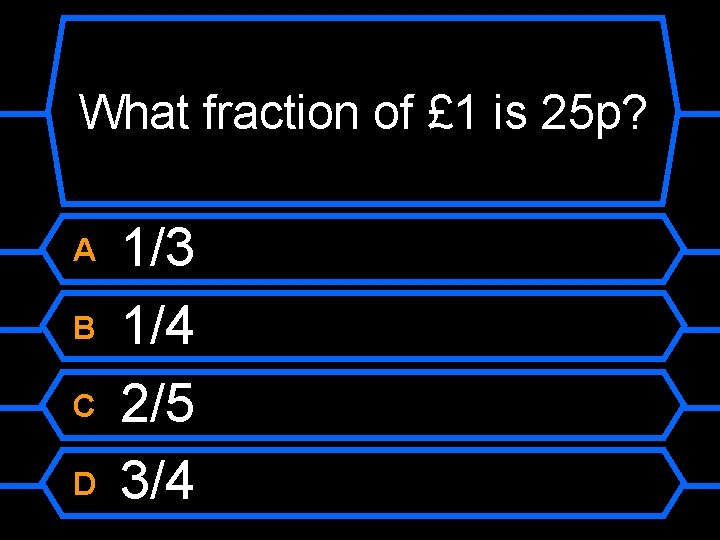 What fraction of £ 1 is 25 p? A B C D 1/3 1/4