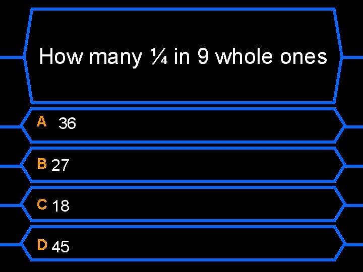 How many ¼ in 9 whole ones A 36 B 27 C 18 D