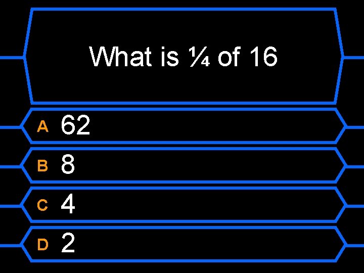 What is ¼ of 16 A B C D 62 8 4 2 