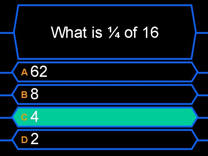 What is ¼ of 16 62 B 8 C 4 D 2 A 