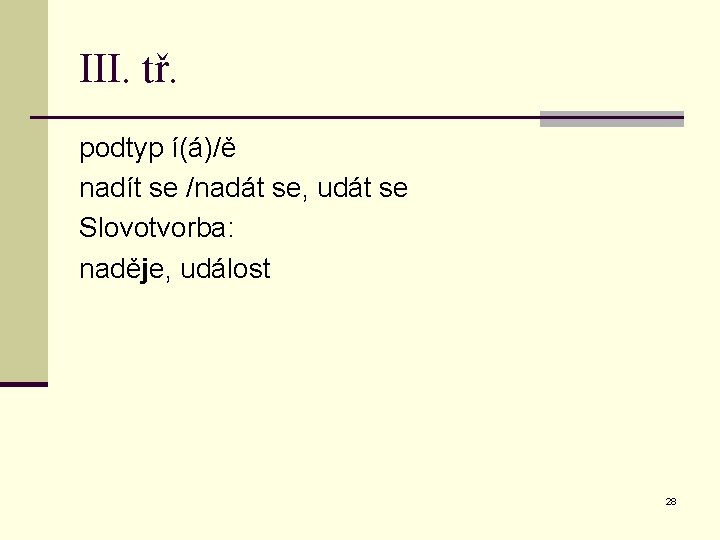 III. tř. podtyp í(á)/ě nadít se /nadát se, udát se Slovotvorba: naděje, událost 28