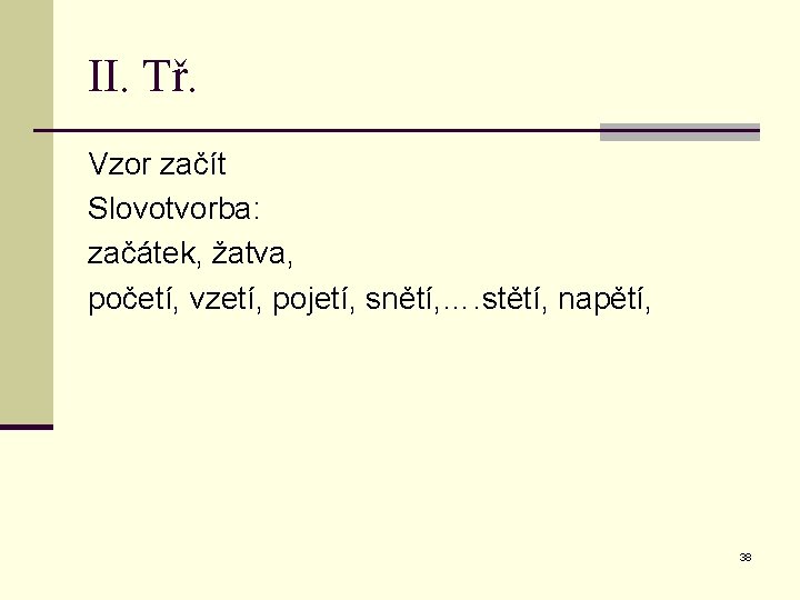 II. Tř. Vzor začít Slovotvorba: začátek, žatva, početí, vzetí, pojetí, snětí, …. stětí, napětí,