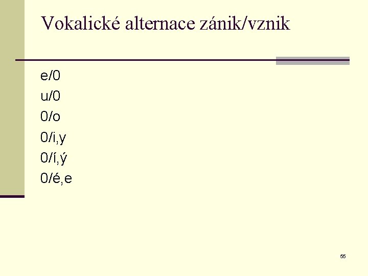 Vokalické alternace zánik/vznik e/0 u/0 0/o 0/i, y 0/í, ý 0/é, e 55 