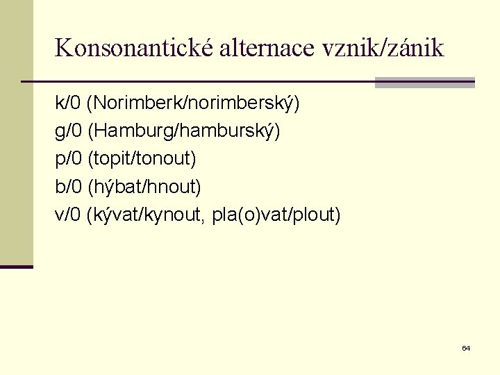 Konsonantické alternace vznik/zánik k/0 (Norimberk/norimberský) g/0 (Hamburg/hamburský) p/0 (topit/tonout) b/0 (hýbat/hnout) v/0 (kývat/kynout, pla(o)vat/plout)