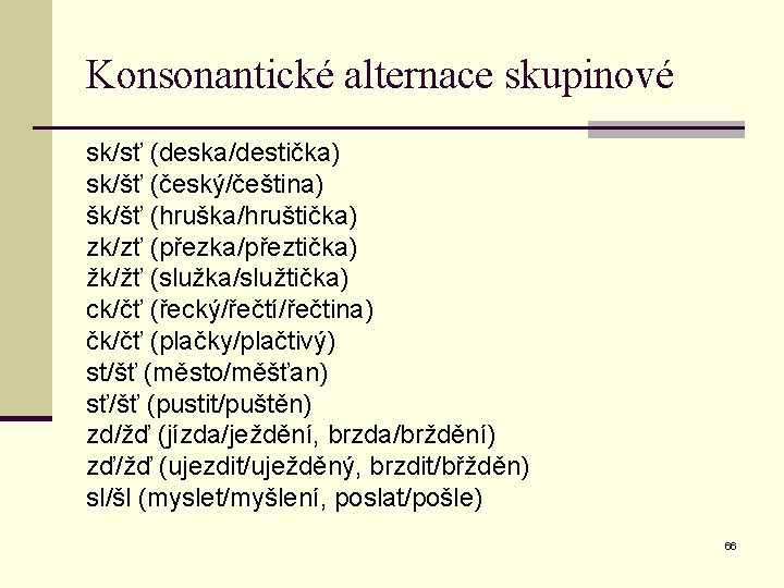 Konsonantické alternace skupinové sk/sť (deska/destička) sk/šť (český/čeština) šk/šť (hruška/hruštička) zk/zť (přezka/přeztička) žk/žť (služka/služtička) ck/čť