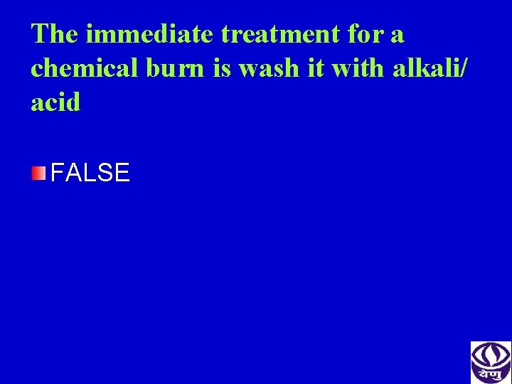 The immediate treatment for a chemical burn is wash it with alkali/ acid FALSE