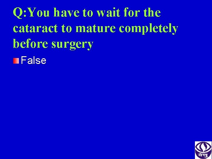 Q: You have to wait for the cataract to mature completely before surgery False