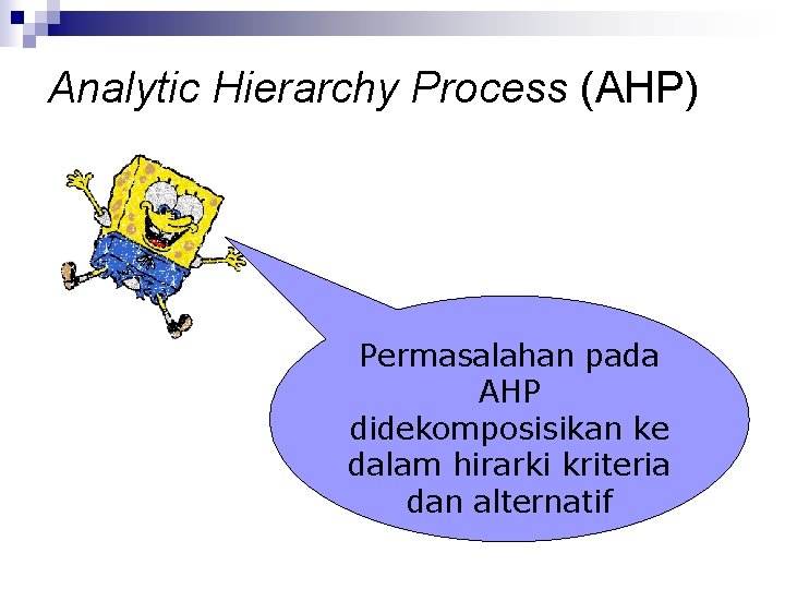 Analytic Hierarchy Process (AHP) Permasalahan pada AHP didekomposisikan ke dalam hirarki kriteria dan alternatif
