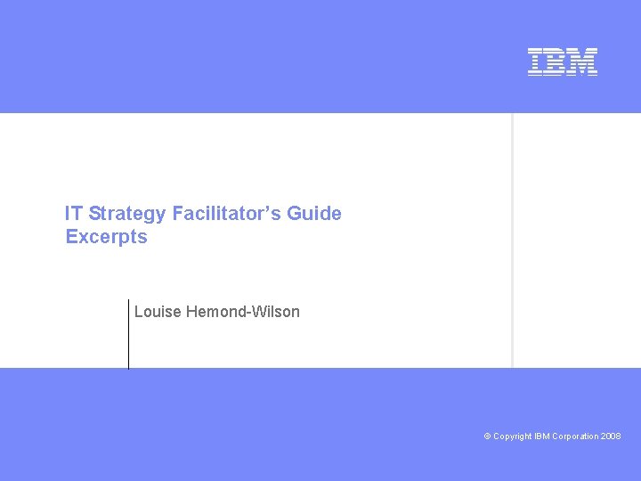 IT Strategy Facilitator’s Guide Excerpts Louise Hemond-Wilson deeper © Copyright IBM Corporation 2008 