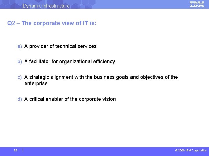 Dynamic Infrastructure Q 2 – The corporate view of IT is: a) A provider
