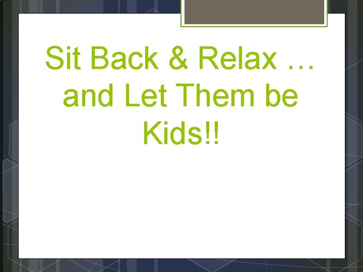Sit Back & Relax … and Let Them be Kids!! 