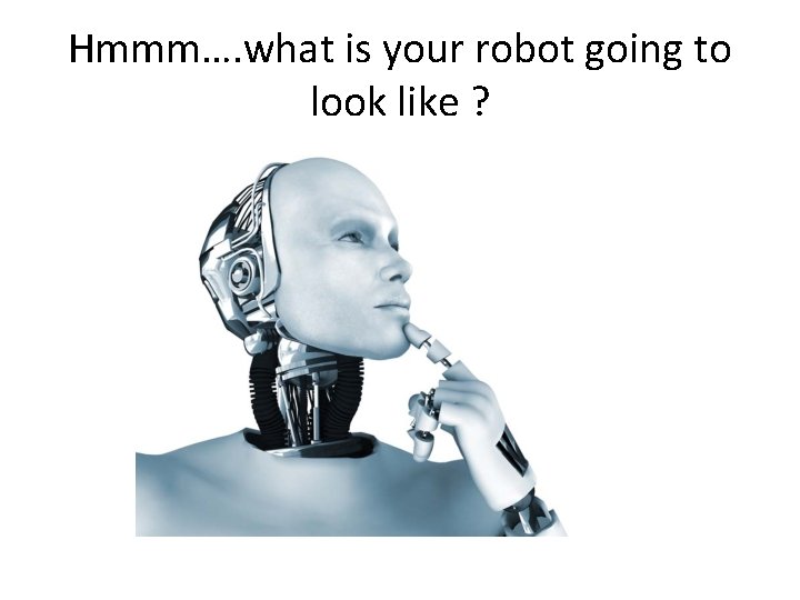 Hmmm…. what is your robot going to look like ? 