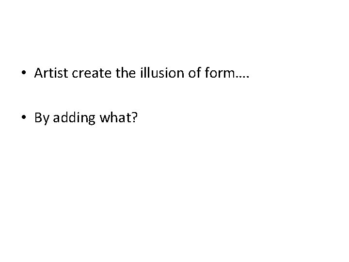  • Artist create the illusion of form…. • By adding what? 