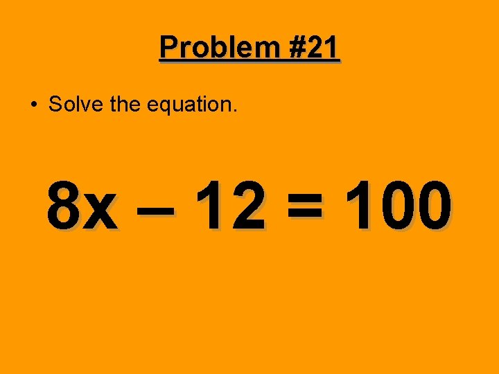 Problem #21 • Solve the equation. 8 x – 12 = 100 