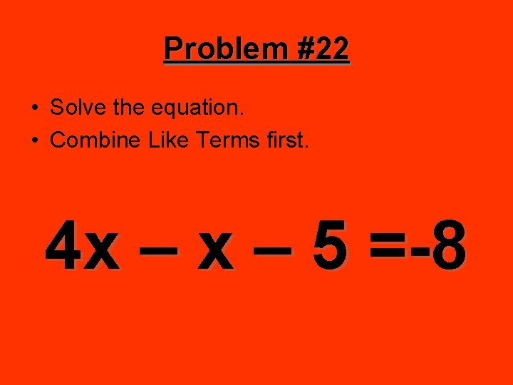 Problem #22 • Solve the equation. • Combine Like Terms first. 4 x –