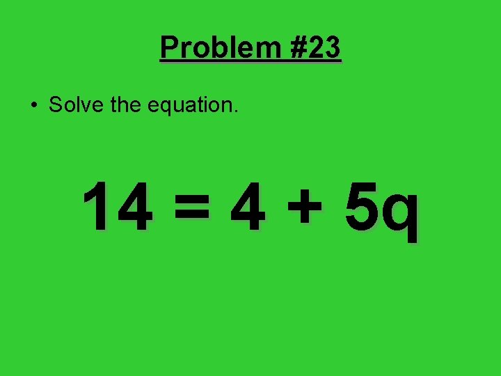 Problem #23 • Solve the equation. 14 = 4 + 5 q 