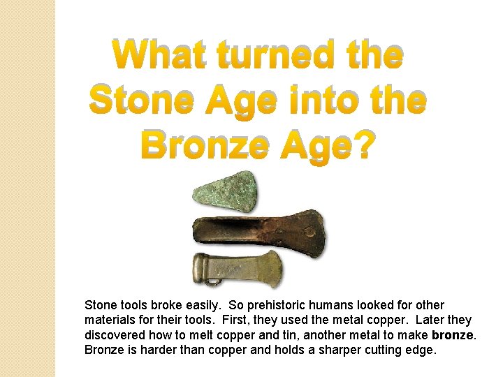 What turned the Stone Age into the Bronze Age? Stone tools broke easily. So