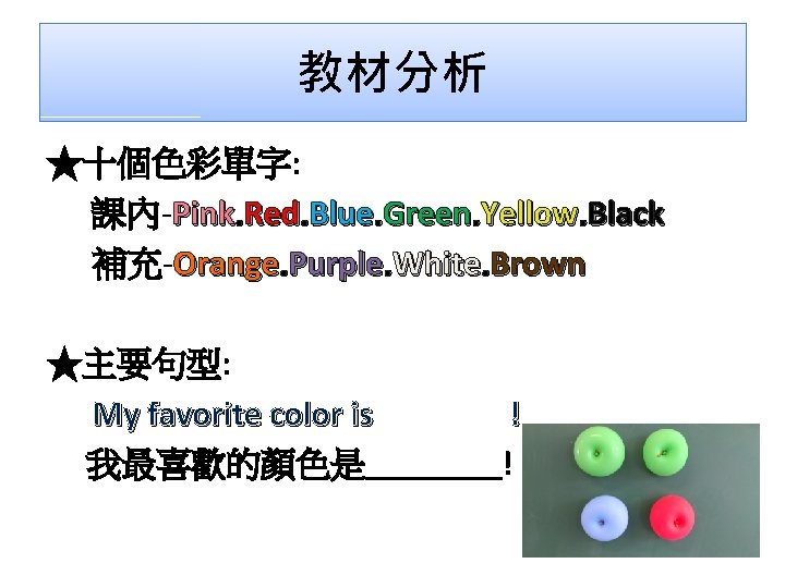 教材分析 ★十個色彩單字: 課內-Pink. Red. Blue. Green. Yellow. Black 補充-Orange. Purple. White. Brown ★主要句型: My