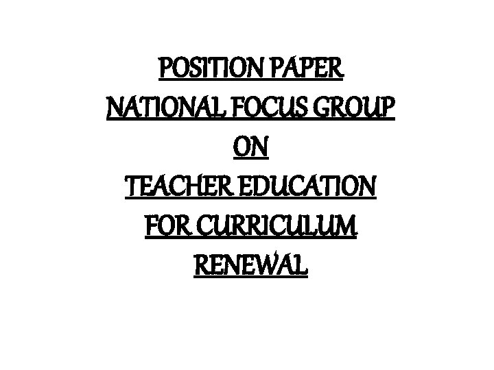 POSITION PAPER NATIONAL FOCUS GROUP ON TEACHER EDUCATION FOR CURRICULUM RENEWAL 