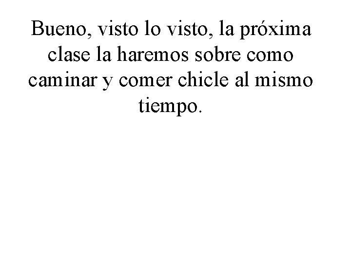 Bueno, visto lo visto, la próxima clase la haremos sobre como caminar y comer