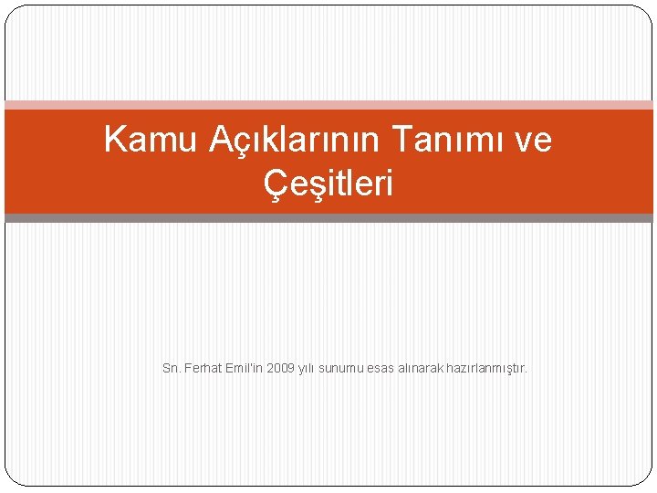 Kamu Açıklarının Tanımı ve Çeşitleri Sn. Ferhat Emil’in 2009 yılı sunumu esas alınarak hazırlanmıştır.