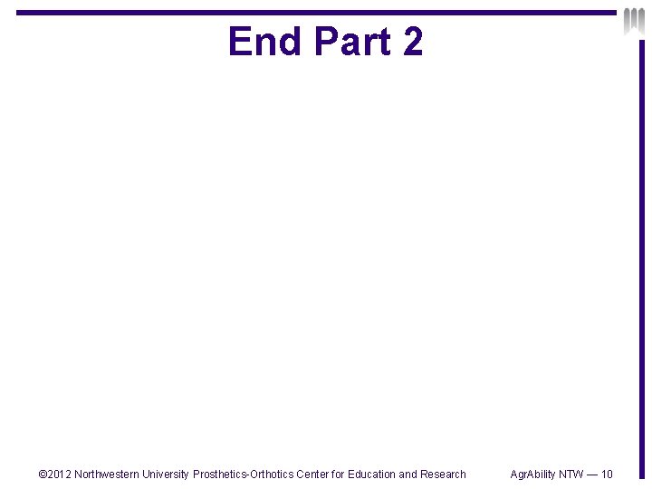 End Part 2 © 2012 Northwestern University Prosthetics-Orthotics Center for Education and Research Agr.
