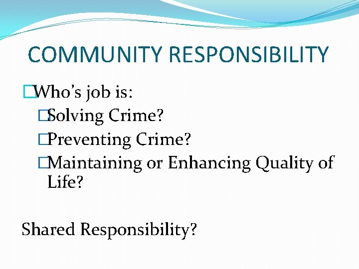 COMMUNITY RESPONSIBILITY �Who’s job is: �Solving Crime? �Preventing Crime? �Maintaining or Enhancing Quality of