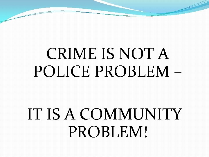 CRIME IS NOT A POLICE PROBLEM – IT IS A COMMUNITY PROBLEM! 