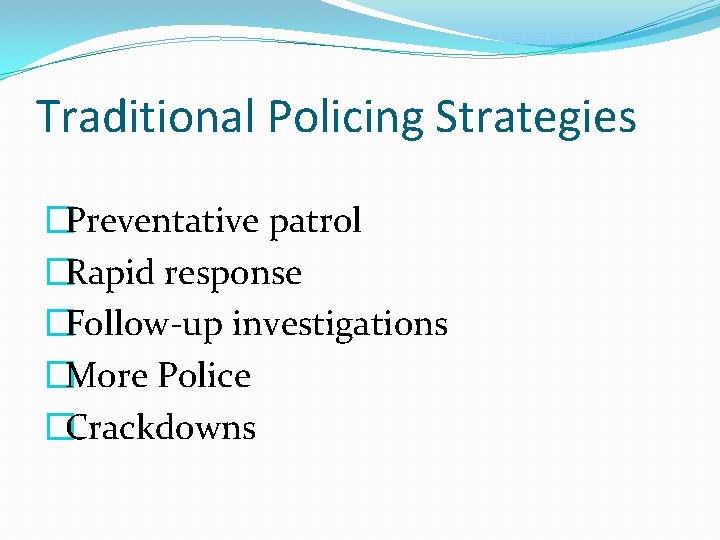 Traditional Policing Strategies �Preventative patrol �Rapid response �Follow-up investigations �More Police �Crackdowns 