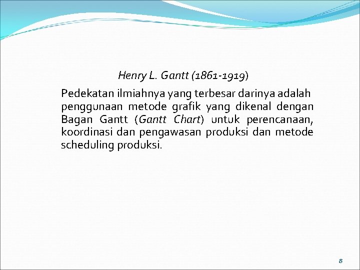 Henry L. Gantt (1861 -1919) Pedekatan ilmiahnya yang terbesar darinya adalah penggunaan metode grafik