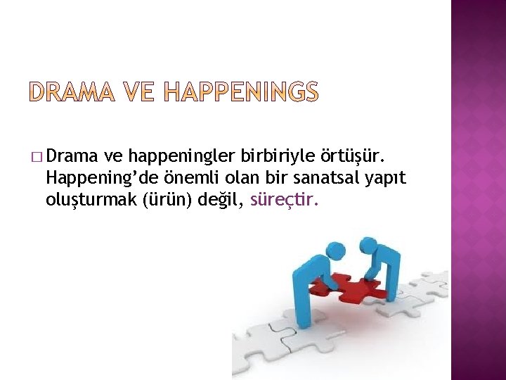 � Drama ve happeningler birbiriyle örtüşür. Happening’de önemli olan bir sanatsal yapıt oluşturmak (ürün)