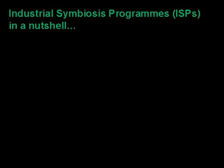 Industrial Symbiosis Programmes (ISPs) in a nutshell… The Industrial Symbiosis Programmes are free services