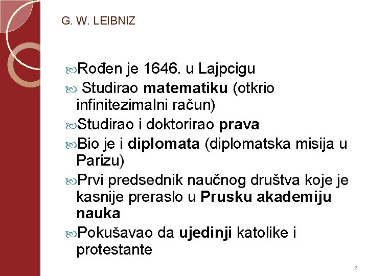 G. W. LEIBNIZ Rođen je 1646. u Lajpcigu Studirao matematiku (otkrio infinitezimalni račun) Studirao