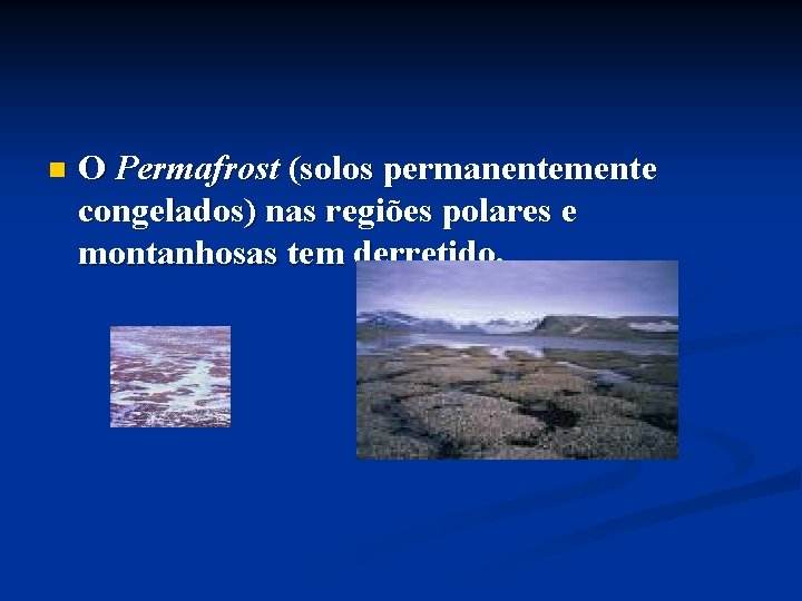 n O Permafrost (solos permanentemente congelados) nas regiões polares e montanhosas tem derretido. 