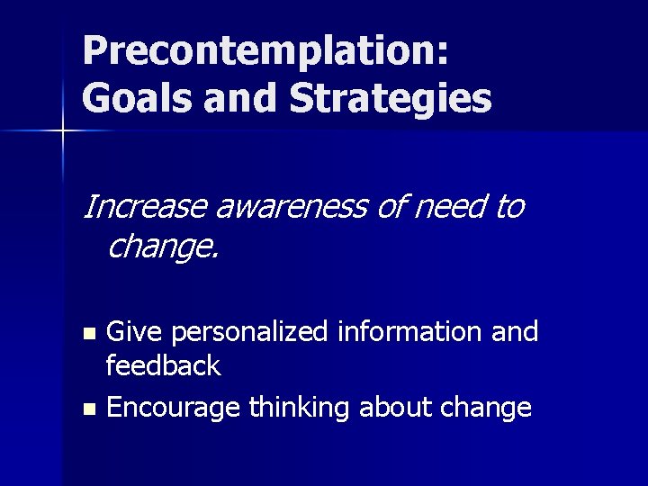 Precontemplation: Goals and Strategies Increase awareness of need to change. Give personalized information and