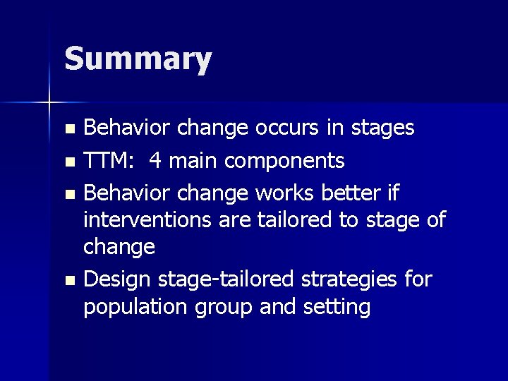 Summary Behavior change occurs in stages n TTM: 4 main components n Behavior change
