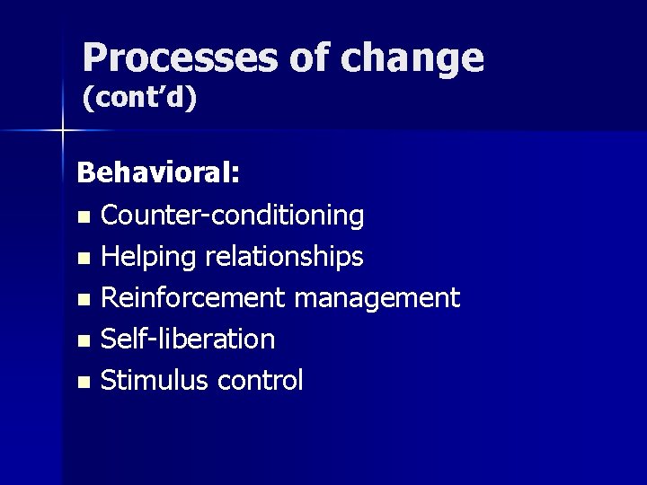 Processes of change (cont’d) Behavioral: n Counter-conditioning n Helping relationships n Reinforcement management n